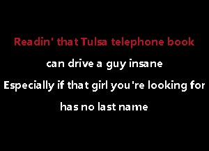 Readin' that Tulsa telephone book
can drive a guy insane
Especially if that girl you 're looking for

has no last name