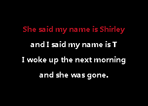 She said my name is Shirley

and I said my name is T

I woke up the next morning

and she was gone.