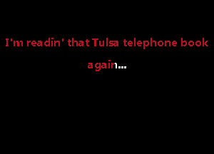 I'm readin' that Tulsa telephone book

again...