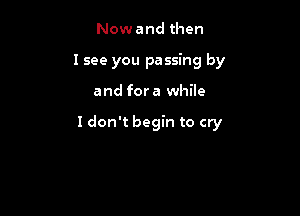 Now and then
I see you passing by

and for a while

I don't begin to cry