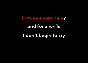 I see you passing by

and for a while

Idon't begin to cry