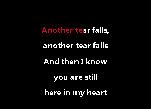 Another tear falls,
another tear falls
And then I know

you are still

here in my hea rt