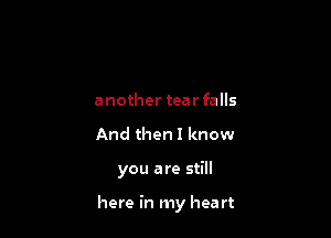 another tearfalls
And then I know

you are still

here in my hea rt