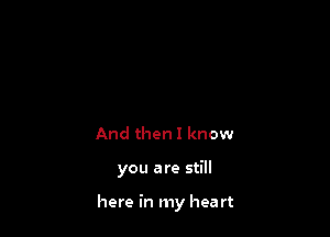 And then I know

you are still

here in my hea rt