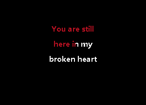 You are still

here in my

broken heart