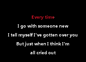 Every time

I go with someone new

I tell myselfl've gotten over you

Butjust when I think I'm

all cried out
