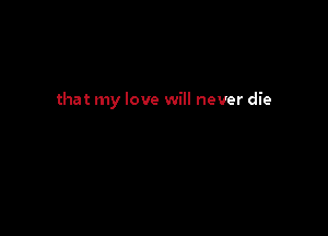 that my love will never die