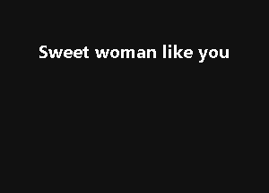 Sweet woman like you