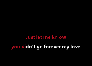 Just let me kn ow

you didn't go forever my love