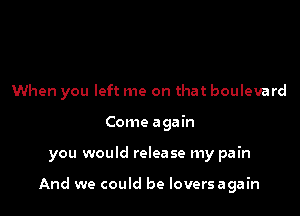 When you left me on that boulevard
Come again

you would release my pain

And we could be loversagain