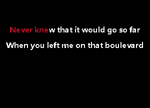 Never knew that it would go so far

When you left me on that boulevard