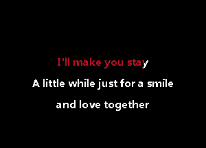 I'll make you stay

A little while just for a smile

and love together