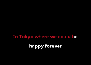 In Tokyo where we could be

happy forever