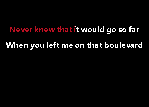 Never knew that it would go so far

When you left me on that boulevard