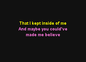 Thatl kept inside of me
And maybe you could've

made me believe