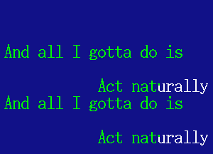 And all I gotta do is

Act naturally
And all I gotta do is

Act naturally