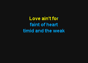 Love ain't for
faint of heart
timid and the weak