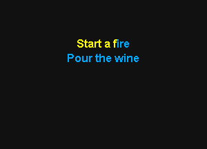 Start a fire
Pour the wine
