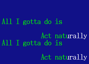 All I gotta do is

Act naturally
All I gotta do is

Act naturally