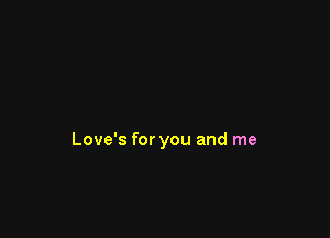 Love's for you and me
