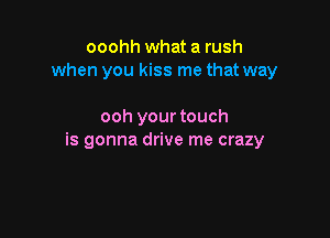 ooohh what a rush
when you kiss me that way

ooh your touch

is gonna drive me crazy