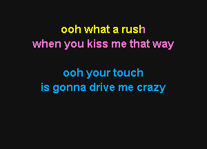 ooh what a rush
when you kiss me that way

ooh your touch

is gonna drive me crazy