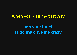 when you kiss me that way

ooh your touch

is gonna drive me crazy