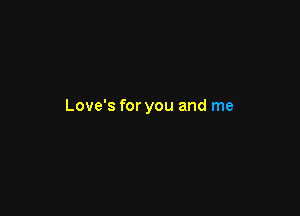 Love's for you and me