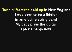 Runnin' from the cold up in New England
Iwas born to be a fiddler
in an oldtime string band
My baby plays the guitar

I pick a banjo now