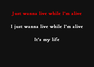 I just wanna livc while I'm alive

It's my life