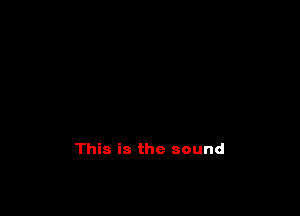 This is the sound