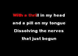 With a thrill in my head
and a pill on my tongue

Dissolving the nerves

that just begun