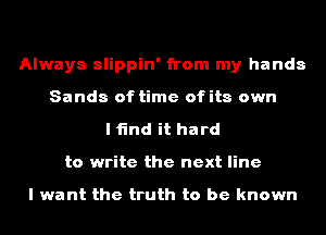 Always slippin' from my hands
Sands of time ofits own
I find it hard
to write the next line

I want the truth to be known