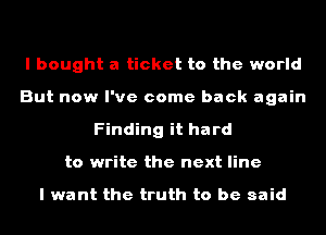 I bought a ticket to the world
But now I've come back again
Finding it hard
to write the next line

I want the truth to be said