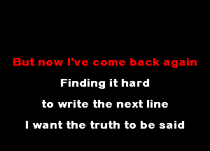 But now I've come back again
Finding it hard
to write the next line

I want the truth to be said