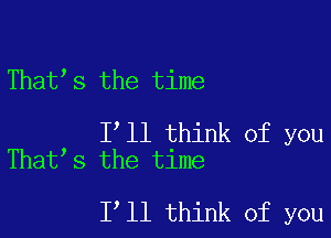 That s the time

I ll think of you
That s the time

I ll think of you