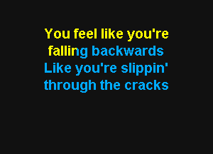 You feel like you're
falling backwards
Like you're slippin'

through the cracks
