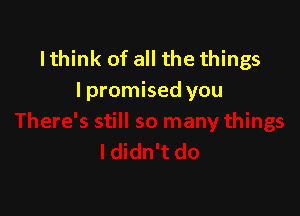 Ithink of all the things
Ipromised you