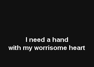 I need a hand
with my worrisome heart