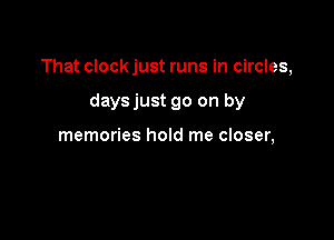 That clock just runs in circles,

daysjust go on by

memories hold me closer,