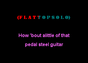 (FLATTOPSOLO)

How 'bout alittle of that

pedal steel guitar