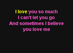 I love you so much
I can't let you go
And sometimes I believe

you love me