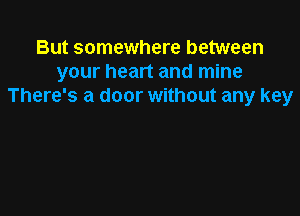 But somewhere between
your heart and mine
There's a door without any key