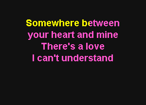Somewhere between
your heart and mine
There's a love

I can't understand