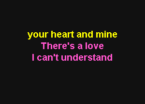 your heart and mine
There's a love

I can't understand