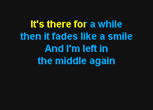 It's there for a while
then it fades like a smile
And I'm left in

the middle again