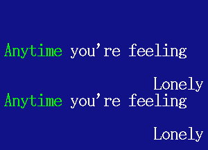 Anytime you re feeling

Lonely
Anytime you re feeling

Lonely