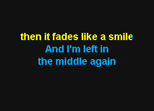 then it fades like a smile
And I'm left in

the middle again