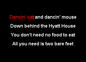 Dancin' cat and dancin' mouse

Down behind the Hyatt House

You donot need no food to eat

All you need is two bare feet