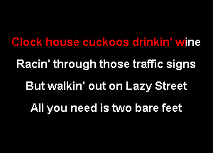 Clock house cuckoos drinkin' wine
Racin' through those traffic signs
But walkin' out on Lazy Street

All you need is two bare feet